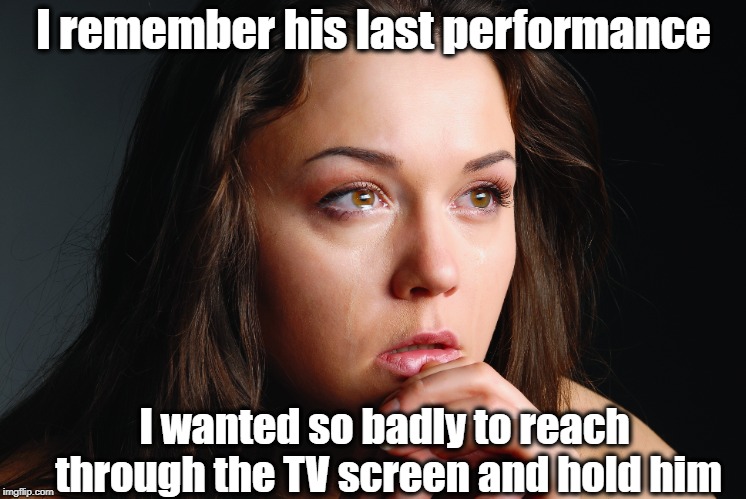 I remember his last performance I wanted so badly to reach through the TV screen and hold him | made w/ Imgflip meme maker