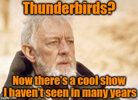 Obi Wan Kenobi Meme | Thunderbirds? Now there's a cool show I haven't seen in many years | image tagged in memes,obi wan kenobi | made w/ Imgflip meme maker