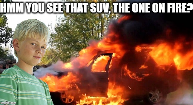 vengeful child | HMM YOU SEE THAT SUV, THE ONE ON FIRE? | image tagged in vengeful child | made w/ Imgflip meme maker