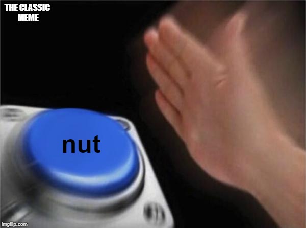 Nut Button | THE CLASSIC MEME; nut | image tagged in memes,nut | made w/ Imgflip meme maker