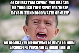 OF COURSE I'AM CRYING..YOU DRAGED ME THROUGH THE DESERT FOR THREE  DAYS WITH NO FOOD WATER OR SLEEP; ALL BECAUSE YOU DID NOT WANT TO HAVE A CRIMINAL BACKGROUND CHECK AND BE FINGER PRINTED | image tagged in illegal immigration | made w/ Imgflip meme maker