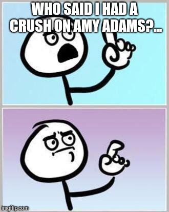 Oh Wait | WHO SAID I HAD A CRUSH ON AMY ADAMS?... | image tagged in oh wait | made w/ Imgflip meme maker