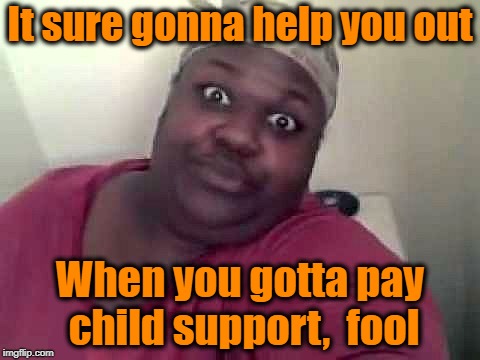 Black woman | It sure gonna help you out When you gotta pay child support,  fool | image tagged in black woman | made w/ Imgflip meme maker