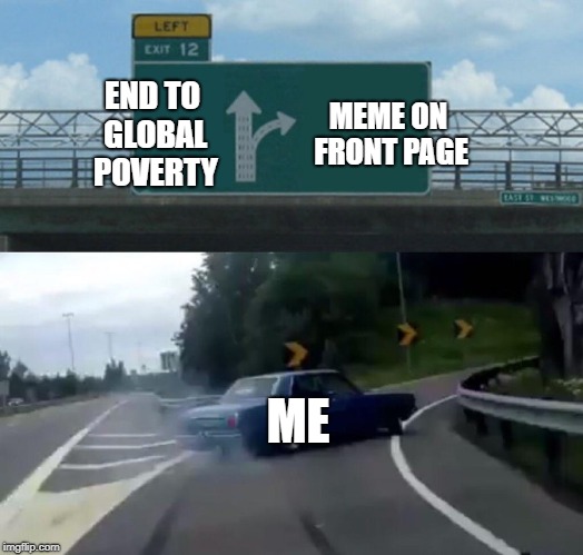 Oh well, Charities are mostly a scam anyways.  | END TO GLOBAL POVERTY; MEME ON FRONT PAGE; ME | image tagged in memes,left exit 12 off ramp | made w/ Imgflip meme maker