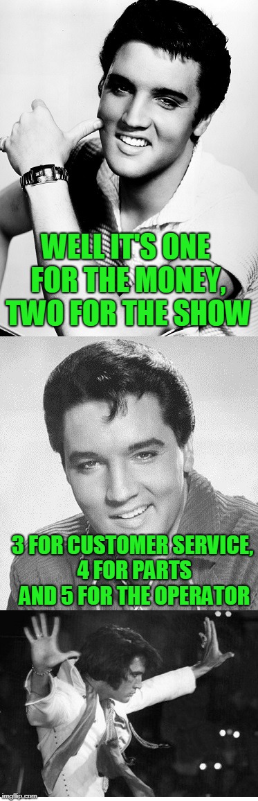 WELL IT'S ONE FOR THE MONEY, TWO FOR THE SHOW; 3 FOR CUSTOMER SERVICE, 4 FOR PARTS AND 5 FOR THE OPERATOR | image tagged in elvis presley | made w/ Imgflip meme maker