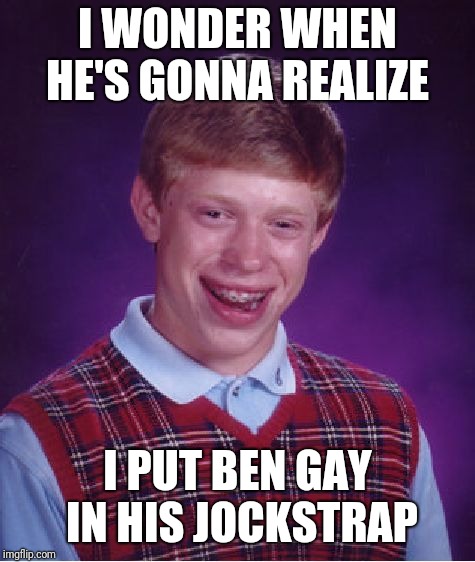 Bad Luck Brian | I WONDER WHEN HE'S GONNA REALIZE; I PUT BEN GAY IN HIS JOCKSTRAP | image tagged in memes,bad luck brian | made w/ Imgflip meme maker