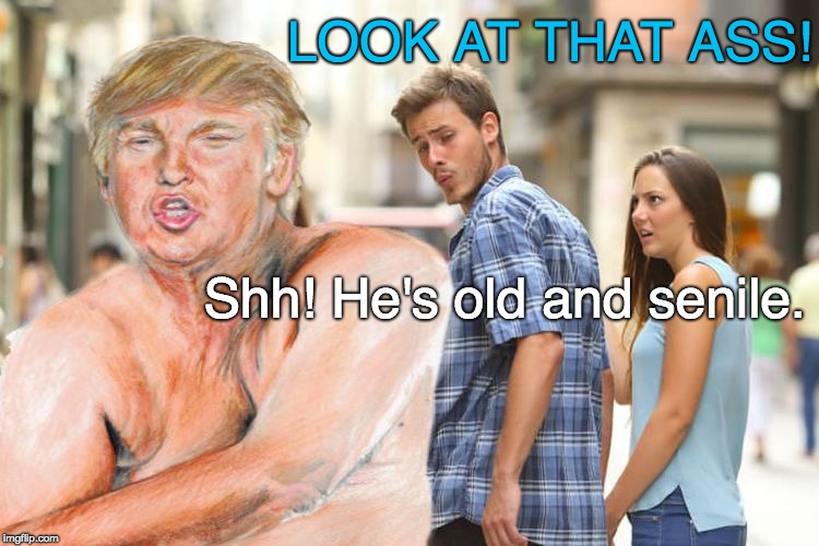 Trump - old and senile | LOOK AT THAT ASS! Shh! He's old and senile. | image tagged in trump ass,trump the rump,trump unfit unqualified dangerous,god emperor trump | made w/ Imgflip meme maker