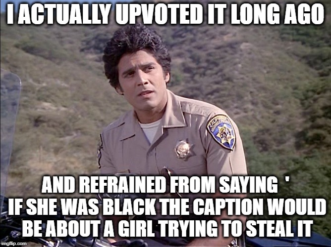 I ACTUALLY UPVOTED IT LONG AGO AND REFRAINED FROM SAYING  ' IF SHE WAS BLACK THE CAPTION WOULD BE ABOUT A GIRL TRYING TO STEAL IT | made w/ Imgflip meme maker