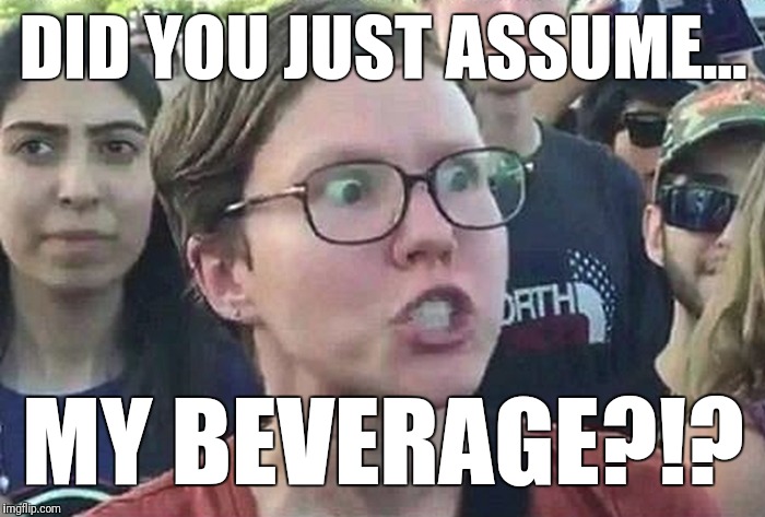 Triggered Liberal | DID YOU JUST ASSUME... MY BEVERAGE?!? | image tagged in triggered liberal | made w/ Imgflip meme maker