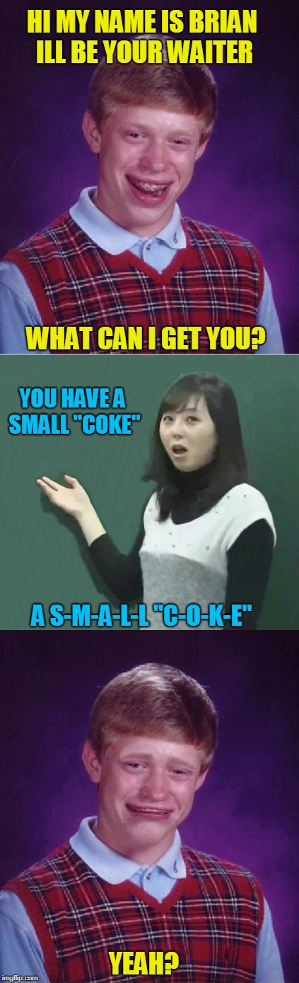 korean woman pronunciation | HI MY NAME IS BRIAN ILL BE YOUR WAITER; WHAT CAN I GET YOU? YOU HAVE A SMALL "COKE"; A S-M-A-L-L "C-O-K-E"; YEAH? | image tagged in bad luck brian,korean,instructor,small,coke | made w/ Imgflip meme maker