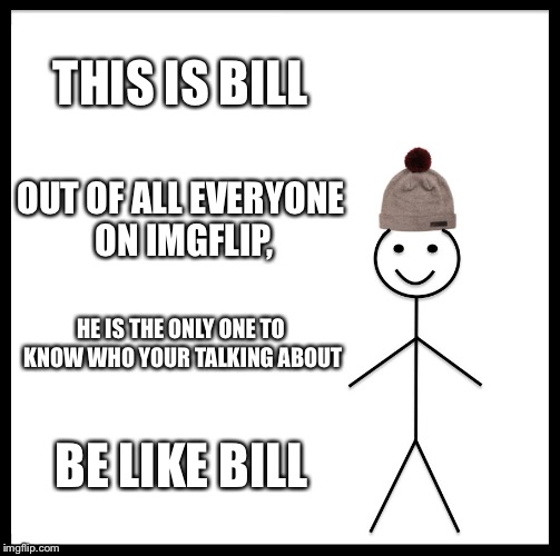 Be Like Bill Meme | THIS IS BILL OUT OF ALL EVERYONE ON IMGFLIP, HE IS THE ONLY ONE TO KNOW WHO YOUR TALKING ABOUT BE LIKE BILL | image tagged in memes,be like bill | made w/ Imgflip meme maker