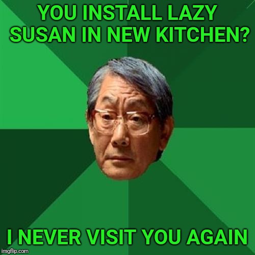 High Expectations Asian Father | YOU INSTALL LAZY SUSAN IN NEW KITCHEN? I NEVER VISIT YOU AGAIN | image tagged in memes,high expectations asian father,kitchen,lazy,giveuahint | made w/ Imgflip meme maker