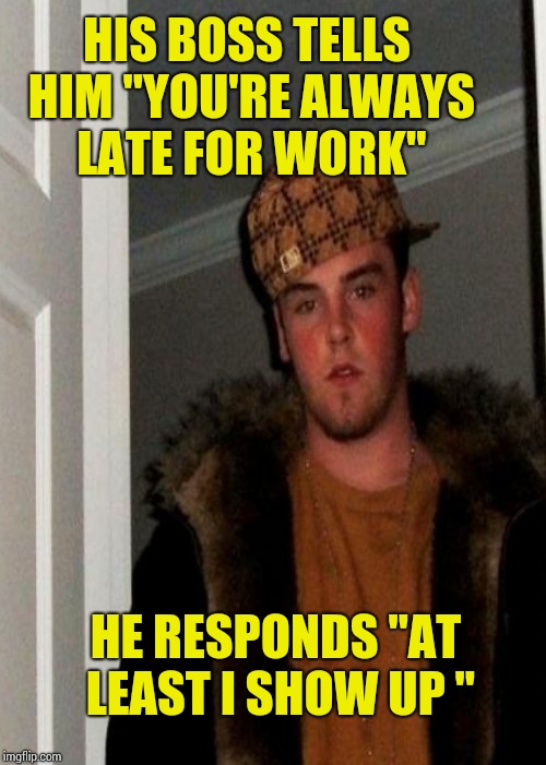 HIS BOSS TELLS HIM "YOU'RE ALWAYS LATE FOR WORK" HE RESPONDS "AT LEAST I SHOW UP " | made w/ Imgflip meme maker