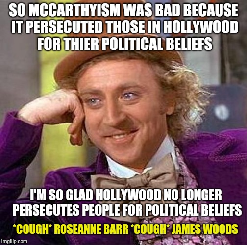 Creepy Condescending Wonka | SO MCCARTHYISM WAS BAD BECAUSE IT PERSECUTED THOSE IN HOLLYWOOD FOR THIER POLITICAL BELIEFS; I'M SO GLAD HOLLYWOOD NO LONGER PERSECUTES PEOPLE FOR POLITICAL BELIEFS; *COUGH* ROSEANNE BARR *COUGH* JAMES WOODS | image tagged in memes,creepy condescending wonka | made w/ Imgflip meme maker