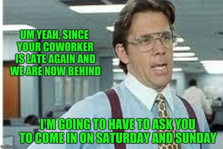 UM YEAH, SINCE YOUR COWORKER IS LATE AGAIN AND WE ARE NOW BEHIND I'M GOING TO HAVE TO ASK YOU TO COME IN ON SATURDAY AND SUNDAY | made w/ Imgflip meme maker