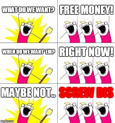 What Do We Want 3 | WHAT DO WE WANT? FREE MONEY! WHEN DO WE WANT' EM? RIGHT NOW! MAYBE NOT.. SCREW DIS | image tagged in memes,what do we want 3 | made w/ Imgflip meme maker