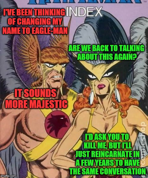 What's in a name? (A Supercowgirl request) | I'VE BEEN THINKING OF CHANGING MY NAME TO EAGLE-MAN; ARE WE BACK TO TALKING ABOUT THIS AGAIN? IT SOUNDS MORE MAJESTIC; I'D ASK YOU TO KILL ME, BUT I'LL JUST REINCARNATE IN A FEW YEARS TO HAVE THE SAME CONVERSATION | image tagged in hawkward,memes,hawkman,personal challenge | made w/ Imgflip meme maker