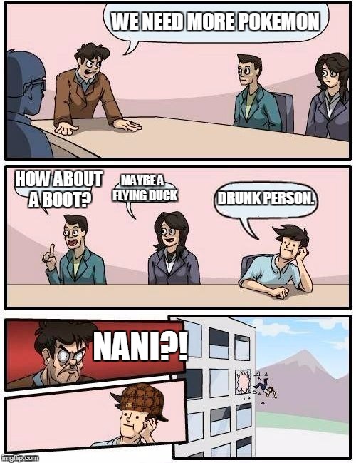 Boardroom Meeting Suggestion | WE NEED MORE POKEMON; HOW ABOUT A BOOT? MAYBE A  FLYING DUCK; DRUNK PERSON. NANI?! | image tagged in memes,boardroom meeting suggestion,scumbag | made w/ Imgflip meme maker