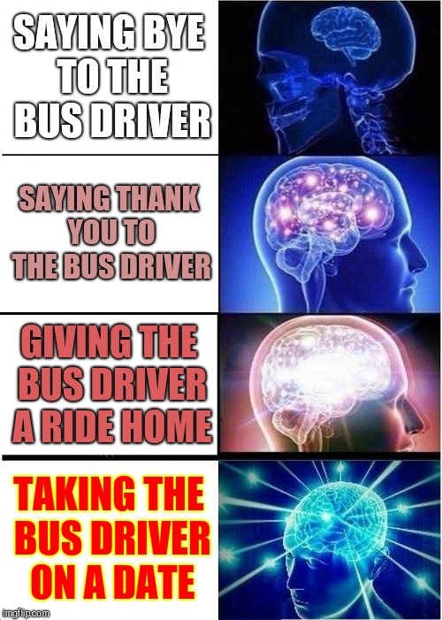 Expanding Brain Meme | SAYING BYE TO THE BUS DRIVER; SAYING THANK YOU TO THE BUS DRIVER; GIVING THE BUS DRIVER A RIDE HOME; TAKING THE BUS DRIVER ON A DATE | image tagged in memes,expanding brain,bus driver | made w/ Imgflip meme maker