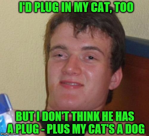 10 Guy Meme | I'D PLUG IN MY CAT, TOO BUT I DON'T THINK HE HAS A PLUG - PLUS MY CAT'S A DOG | image tagged in memes,10 guy | made w/ Imgflip meme maker