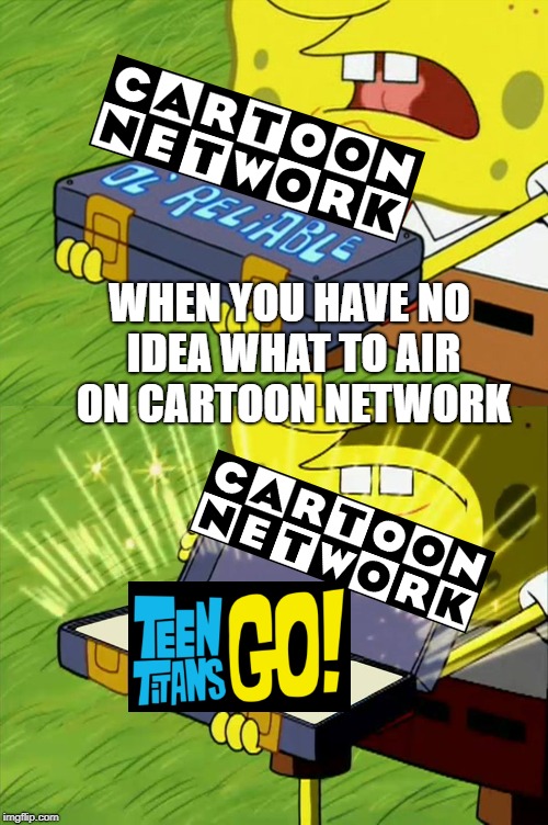 The Ol Reliable of Cartoon Network | WHEN YOU HAVE NO IDEA WHAT TO AIR ON CARTOON NETWORK | image tagged in ol' reliable,memes,so true memes,cartoon network,teen titans go | made w/ Imgflip meme maker