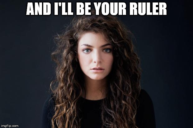 Lorde Royals | AND I'LL BE YOUR RULER | image tagged in lorde royals | made w/ Imgflip meme maker