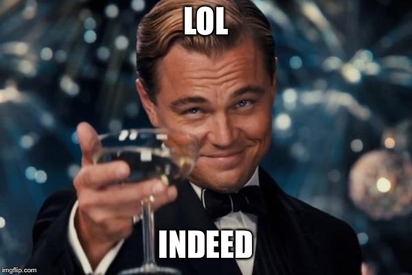 LOL INDEED | image tagged in memes,leonardo dicaprio cheers | made w/ Imgflip meme maker