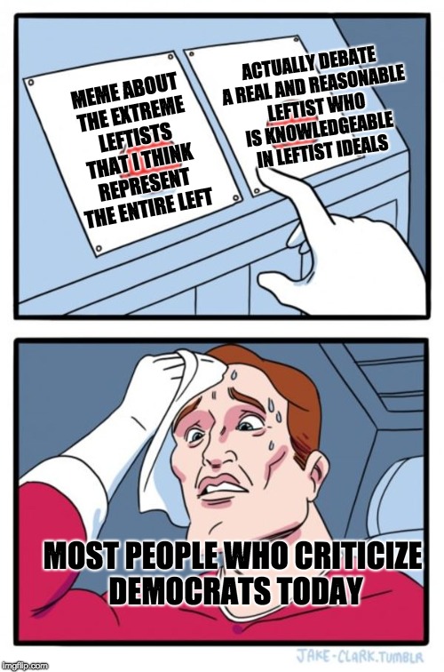 imgflip political memers. | ACTUALLY DEBATE A REAL AND REASONABLE LEFTIST WHO IS KNOWLEDGEABLE IN LEFTIST IDEALS; MEME ABOUT THE EXTREME LEFTISTS THAT I THINK REPRESENT THE ENTIRE LEFT; MOST PEOPLE WHO CRITICIZE DEMOCRATS TODAY | image tagged in memes,two buttons,politics,echo chamber,strawman | made w/ Imgflip meme maker