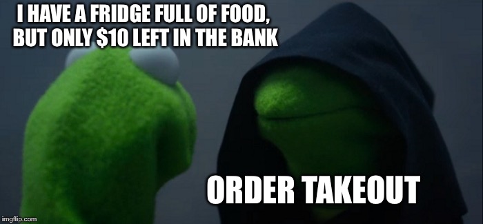 Evil Kermit | I HAVE A FRIDGE FULL OF FOOD, BUT ONLY $10 LEFT IN THE BANK; ORDER TAKEOUT | image tagged in memes,evil kermit | made w/ Imgflip meme maker