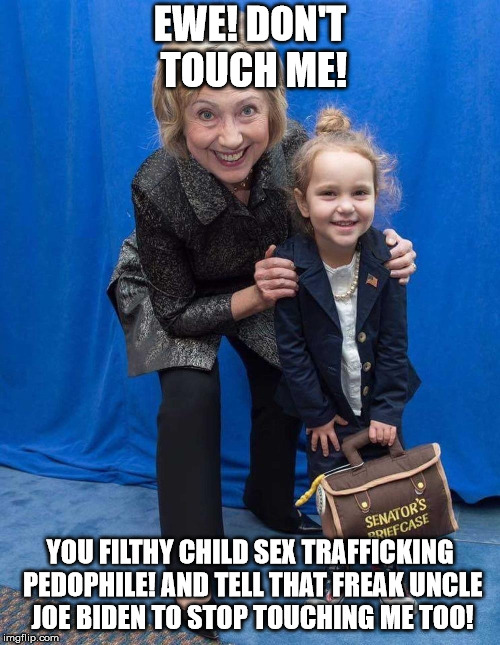 EWE! DON'T TOUCH ME! YOU FILTHY CHILD SEX TRAFFICKING PEDOPHILE! AND TELL THAT FREAK UNCLE JOE BIDEN TO STOP TOUCHING ME TOO! | image tagged in hillary clintion | made w/ Imgflip meme maker