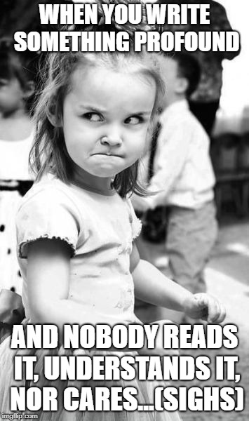 Angry Toddler | WHEN YOU WRITE SOMETHING PROFOUND; AND NOBODY READS IT, UNDERSTANDS IT, NOR CARES...(SIGHS) | image tagged in memes,angry toddler | made w/ Imgflip meme maker