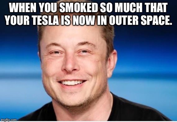 WHEN YOU SMOKED SO MUCH THAT YOUR TESLA IS NOW IN OUTER SPACE. | image tagged in when you smoke that marry wanna | made w/ Imgflip meme maker