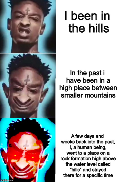  I been in the hills; In the past i have been in a high place between smaller mountains; A few days and weeks back into the past, i, a human being, went to a place on a rock formation high above the water level called “hills” and stayed there for a specific time | image tagged in memes,21 savage,rockstar,ascension | made w/ Imgflip meme maker
