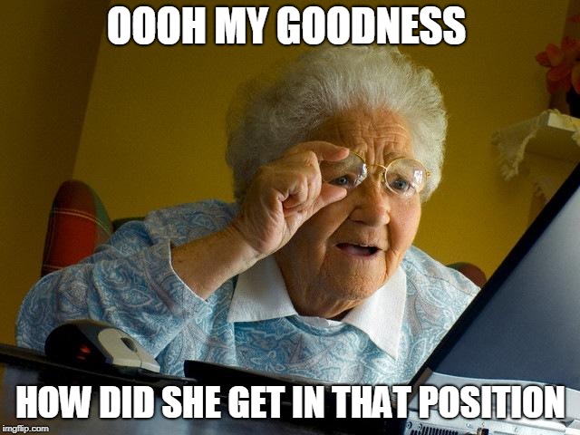 Grandma Finds The Internet Meme | OOOH MY GOODNESS; HOW DID SHE GET IN THAT POSITION | image tagged in memes,grandma finds the internet | made w/ Imgflip meme maker