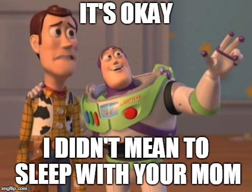 X, X Everywhere Meme | IT'S OKAY; I DIDN'T MEAN TO SLEEP WITH YOUR MOM | image tagged in memes,x x everywhere | made w/ Imgflip meme maker