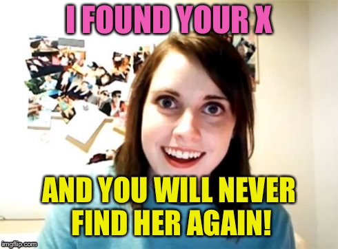 Overly Attached Girlfriend | I FOUND YOUR X AND YOU WILL NEVER FIND HER AGAIN! | image tagged in overly attached girlfriend | made w/ Imgflip meme maker