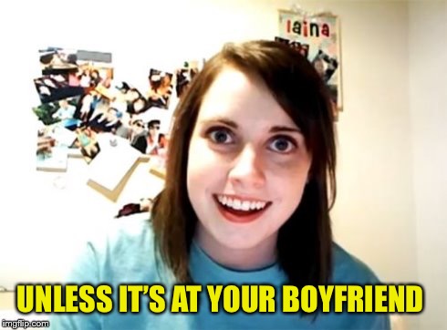Overly Attached Girlfriend | UNLESS IT’S AT YOUR BOYFRIEND | image tagged in overly attached girlfriend | made w/ Imgflip meme maker