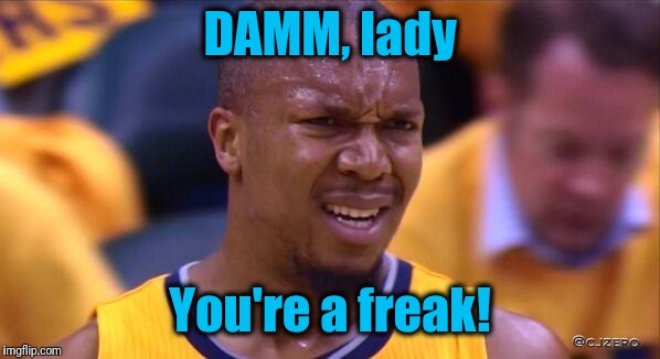 huh | DAMM, lady You're a freak! | image tagged in huh | made w/ Imgflip meme maker