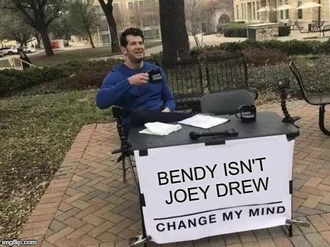 Change My Mind Meme | BENDY ISN'T JOEY DREW | image tagged in change my mind | made w/ Imgflip meme maker