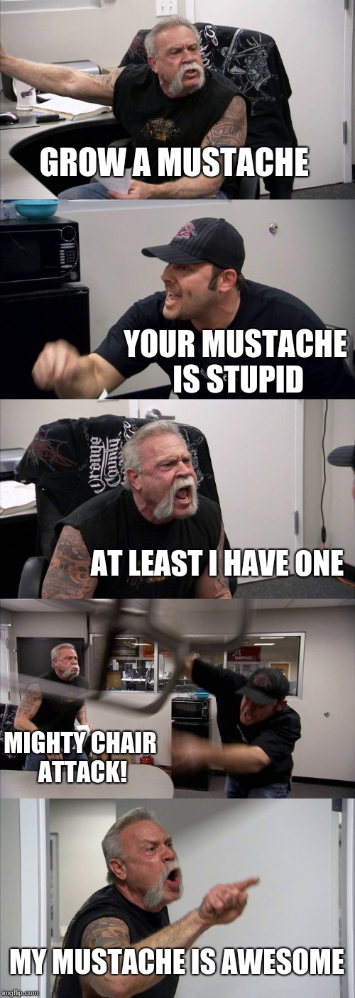American Chopper Argument Meme | GROW A MUSTACHE; YOUR MUSTACHE IS STUPID; AT LEAST I HAVE ONE; MIGHTY CHAIR ATTACK! MY MUSTACHE IS AWESOME | image tagged in memes,american chopper argument | made w/ Imgflip meme maker