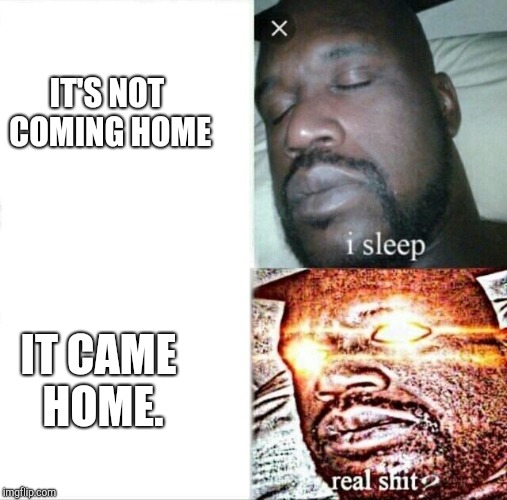 Sleeping Shaq | IT'S NOT COMING HOME; IT CAME HOME. | image tagged in memes,sleeping shaq | made w/ Imgflip meme maker
