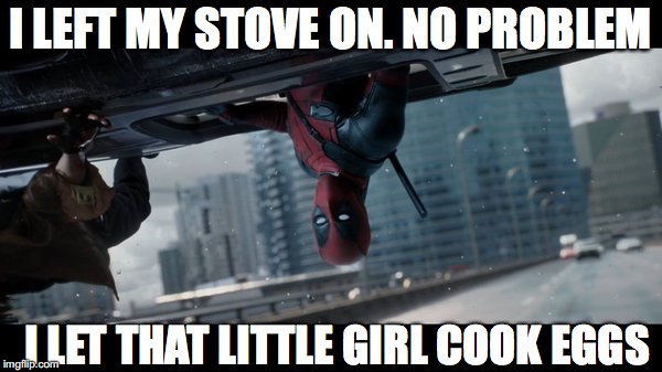 Deadpool Stove | I LEFT MY STOVE ON. NO PROBLEM I LET THAT LITTLE GIRL COOK EGGS | image tagged in deadpool stove | made w/ Imgflip meme maker