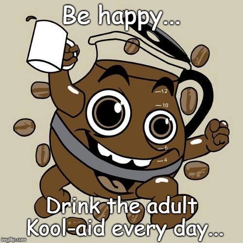 Adult Kool-aid... | Be happy... Drink the adult Kool-aid every day... | image tagged in happy,coffee,drink | made w/ Imgflip meme maker