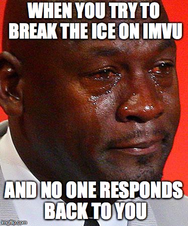 IMVU meme | WHEN YOU TRY TO BREAK THE ICE ON IMVU; AND NO ONE RESPONDS BACK TO YOU | image tagged in imvu | made w/ Imgflip meme maker