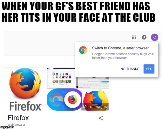 Switch your browser | WHEN YOUR GF'S BEST FRIEND HAS HER TITS IN YOUR FACE AT THE CLUB | image tagged in browser | made w/ Imgflip meme maker