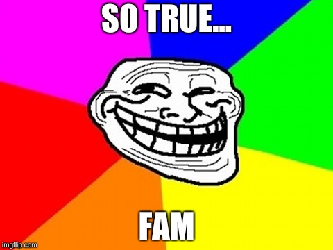 Troll Face Colored Meme | SO TRUE... FAM | image tagged in memes,troll face colored | made w/ Imgflip meme maker