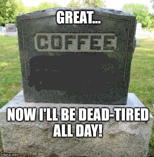 deathofcoffee | GREAT... NOW I'LL BE DEAD-TIRED ALL DAY! | image tagged in deathofcoffee | made w/ Imgflip meme maker