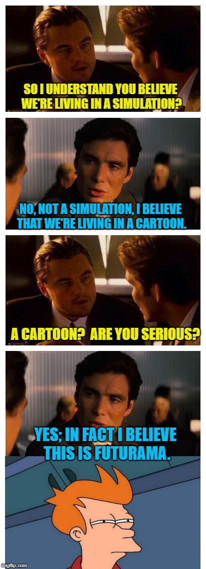 Inception Cartoon Theory | SO I UNDERSTAND YOU BELIEVE WE'RE LIVING IN A SIMULATION? NO, NOT A SIMULATION, I BELIEVE THAT WE'RE LIVING IN A CARTOON. A CARTOON?  ARE YOU SERIOUS? YES; IN FACT I BELIEVE THIS IS FUTURAMA. | image tagged in leonardo inception extended,futurama fry,funny memes | made w/ Imgflip meme maker