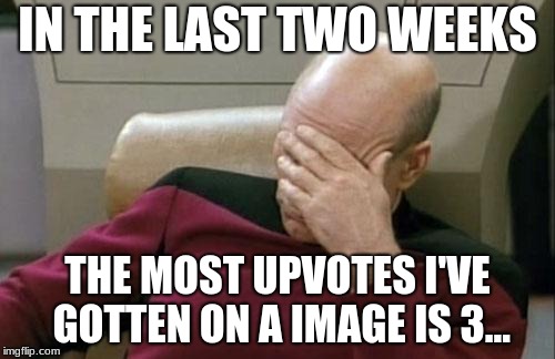I need meme help. | IN THE LAST TWO WEEKS; THE MOST UPVOTES I'VE GOTTEN ON A IMAGE IS 3... | image tagged in memes,captain picard facepalm | made w/ Imgflip meme maker