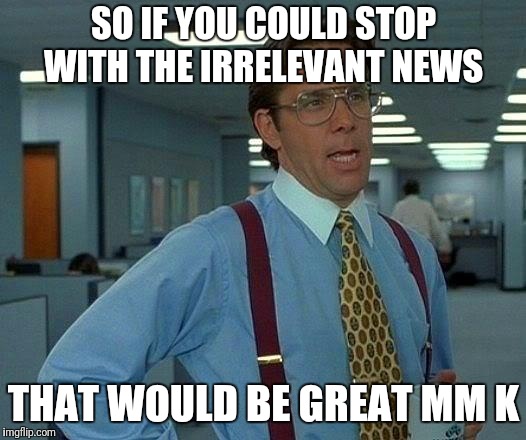 HELLO, YAHOO. WHAT'S HAPPENING??? | SO IF YOU COULD STOP WITH THE IRRELEVANT NEWS; THAT WOULD BE GREAT MM K | image tagged in memes,that would be great,lol,funny,fake news,yahoo | made w/ Imgflip meme maker